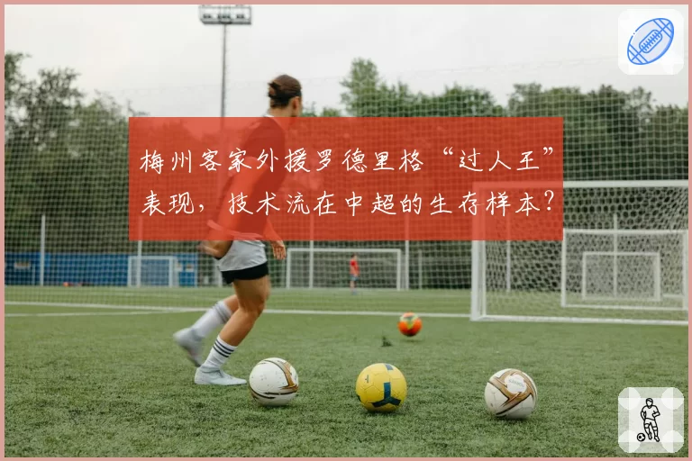 梅州客家外援罗德里格“过人王”表现，技术流在中超的生存样本？