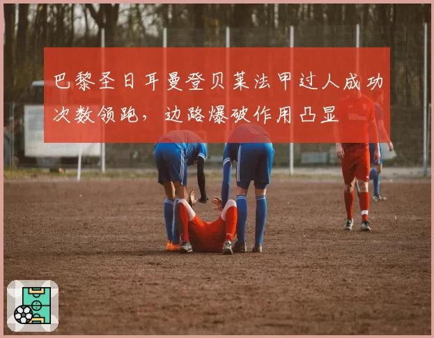 巴黎圣日耳曼登贝莱法甲过人成功次数领跑，边路爆破作用凸显