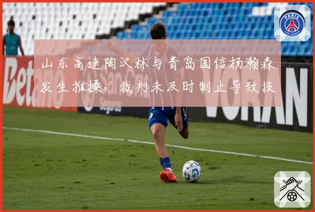 山东高速陶汉林与青岛国信杨瀚森发生推搡,裁判未及时制止导致技术台介入