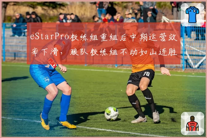 eStarPro教练组重组后中期运营效率下滑,狼队教练组不动如山连胜