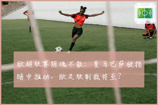 欧超联赛阴魂不散：皇马巴萨被指暗中推动，欧足联制裁将至？
