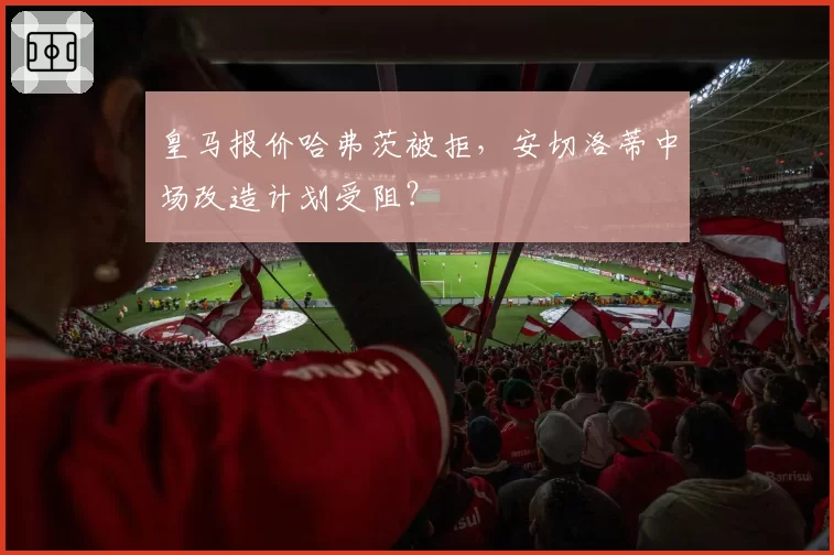 皇马报价哈弗茨被拒,安切洛蒂中场改造计划受阻?