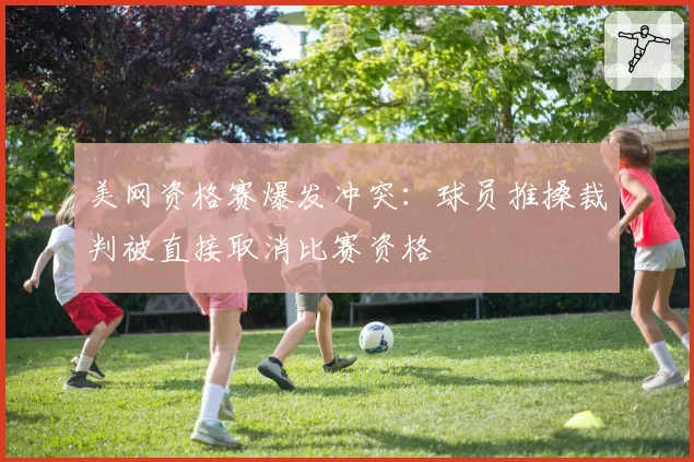 美网资格赛爆发冲突：球员推搡裁判被直接取消比赛资格