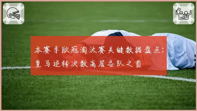 本赛季欧冠淘汰赛关键数据盘点:皇马逆转次数高居各队之首