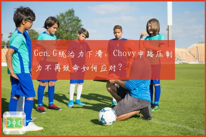 Gen.G统治力下滑,Chovy中路压制力不再致命如何应对?