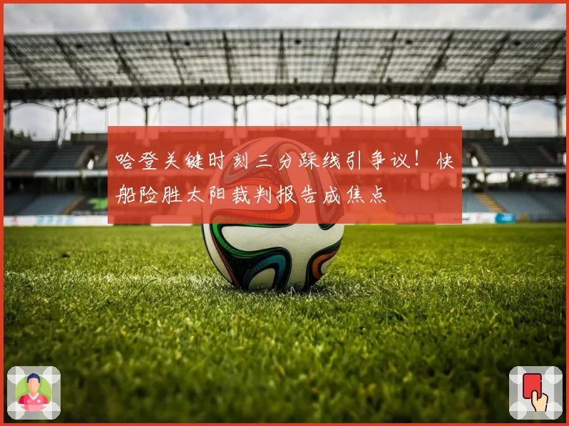 哈登关键时刻三分踩线引争议!快船险胜太阳裁判报告成焦点