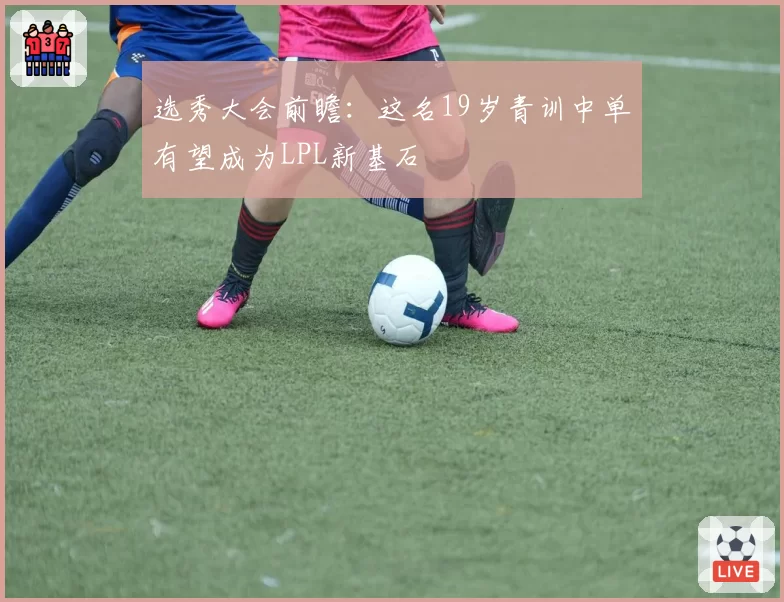 选秀大会前瞻:这名19岁青训中单有望成为LPL新基石