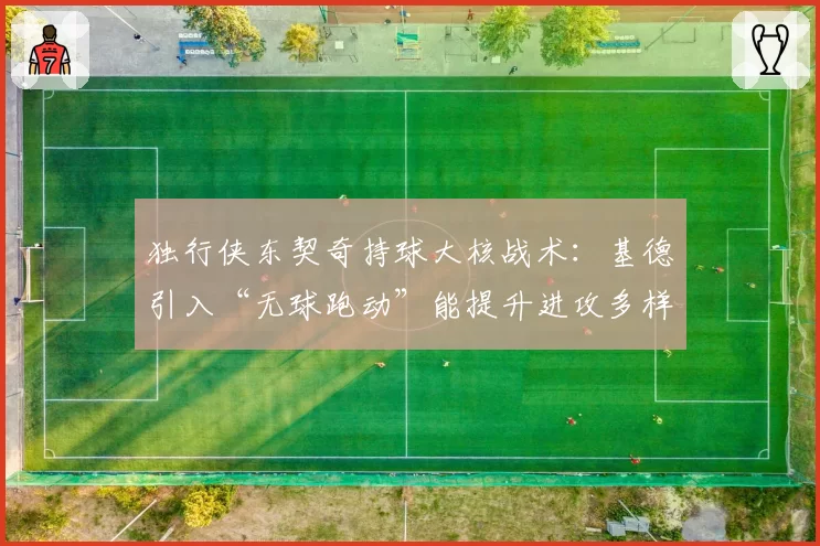 独行侠东契奇持球大核战术：基德引入“无球跑动”能提升进攻多样性？