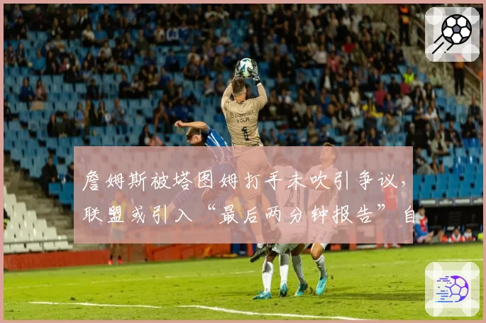 詹姆斯被塔图姆打手未吹引争议，联盟或引入“最后两分钟报告”自动复核机制