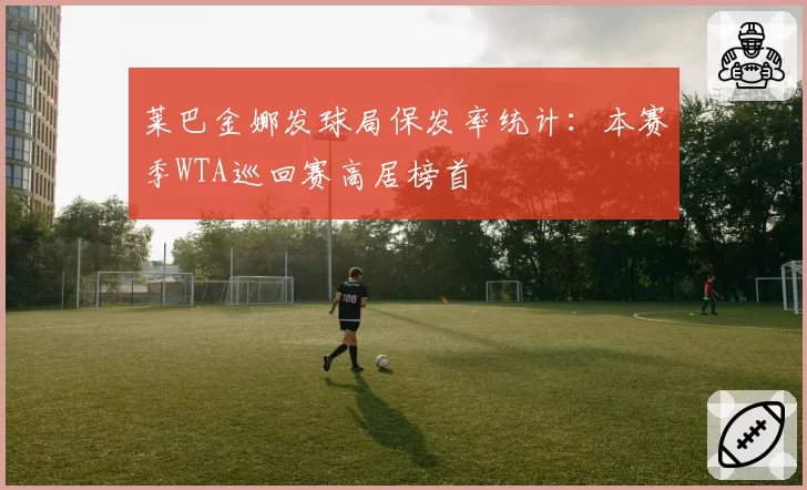 莱巴金娜发球局保发率统计：本赛季WTA巡回赛高居榜首