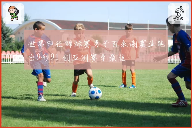世界田径锦标赛男子百米谢震业跑出9秒91 创亚洲赛季最佳